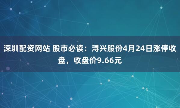 深圳配资网站 股市必读：浔兴股份4月24日涨停收盘，收盘价9.66元