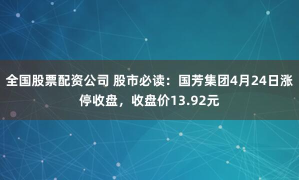 全国股票配资公司 股市必读：国芳集团4月24日涨停收盘，收盘价13.92元