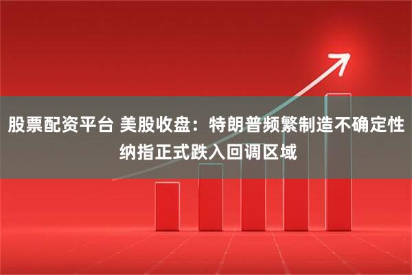 股票配资平台 美股收盘：特朗普频繁制造不确定性 纳指正式跌入回调区域