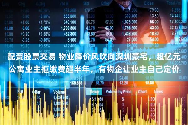 配资股票交易 物业降价风吹向深圳豪宅，超亿元公寓业主拒缴费超半年，有物企让业主自己定价