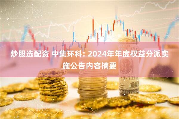 炒股选配资 中集环科: 2024年年度权益分派实施公告内容摘要