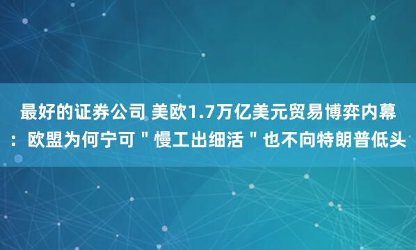 最好的证券公司 美欧1.7万亿美元贸易博弈内幕：欧盟为何宁可＂慢工出细活＂也不向特朗普低头