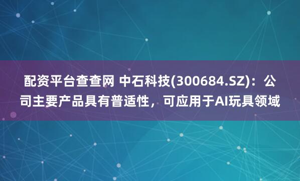 配资平台查查网 中石科技(300684.SZ)：公司主要产品具有普适性，可应用于AI玩具领域