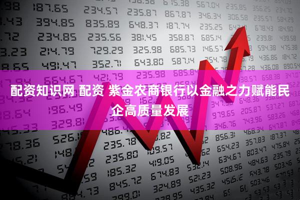 配资知识网 配资 紫金农商银行以金融之力赋能民企高质量发展