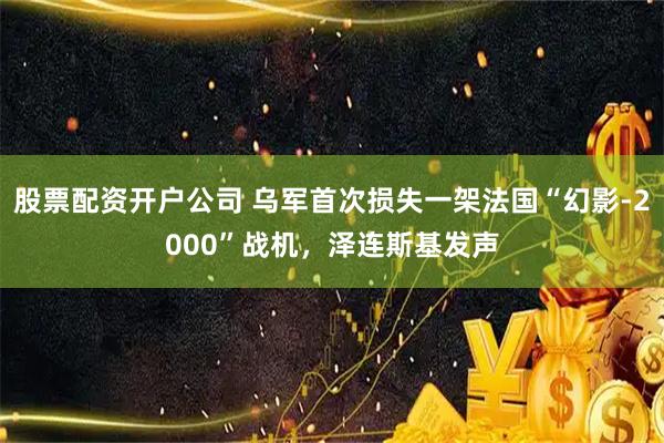 股票配资开户公司 乌军首次损失一架法国“幻影-2000”战机，泽连斯基发声