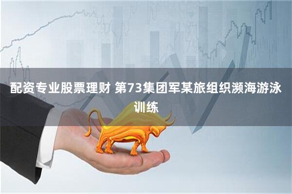 配资专业股票理财 第73集团军某旅组织濒海游泳训练