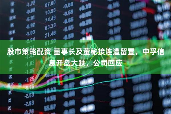 股市策略配资 董事长及董秘接连遭留置，中孚信息开盘大跌，公司回应