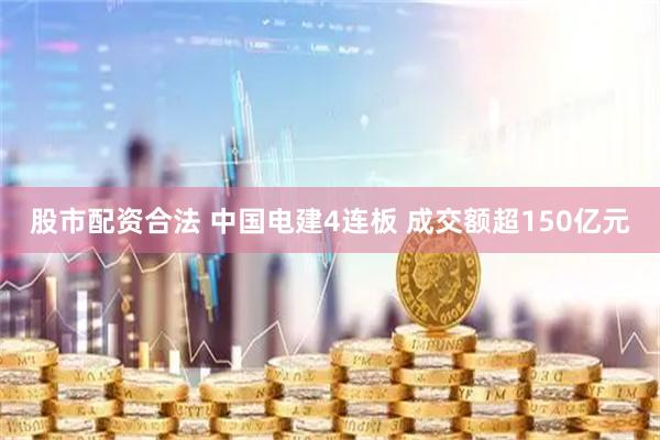 股市配资合法 中国电建4连板 成交额超150亿元