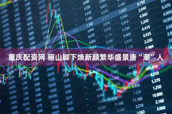 重庆配资网 骊山脚下焕新颜繁华盛景唐“潮”人