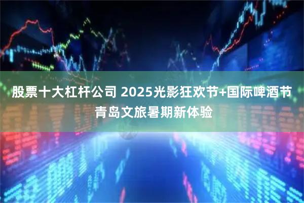股票十大杠杆公司 2025光影狂欢节+国际啤酒节 青岛文旅暑期新体验
