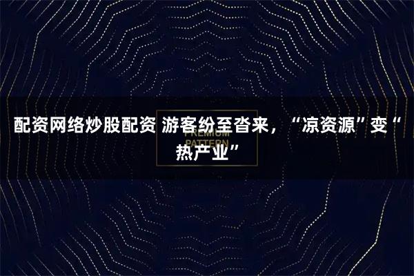 配资网络炒股配资 游客纷至沓来，“凉资源”变“热产业”