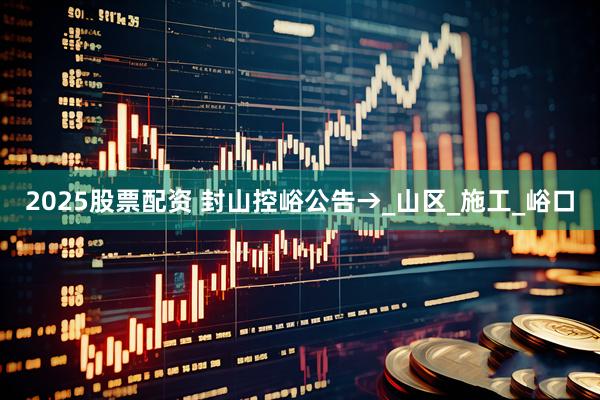 2025股票配资 封山控峪公告→_山区_施工_峪口