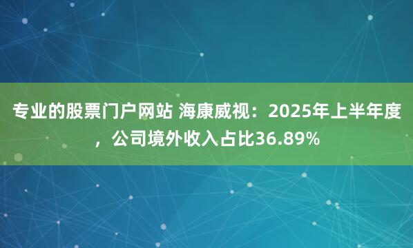 专业的股票门户网站 海康威视：2025年上半年度，公司境外收入占比36.89%