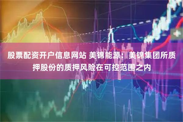 股票配资开户信息网站 美锦能源：美锦集团所质押股份的质押风险在可控范围之内