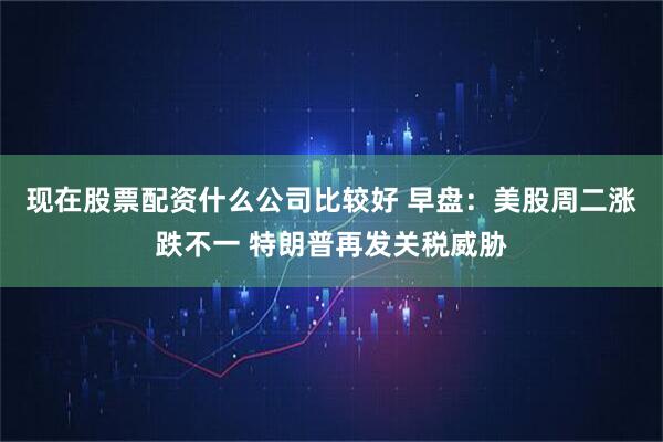 现在股票配资什么公司比较好 早盘：美股周二涨跌不一 特朗普再发关税威胁
