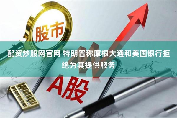 配资炒股网官网 特朗普称摩根大通和美国银行拒绝为其提供服务