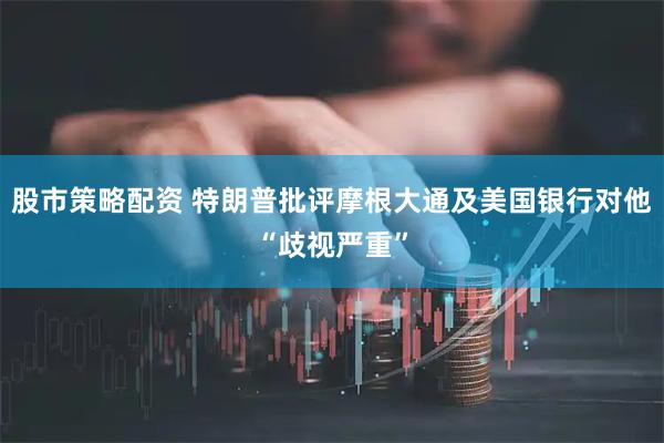 股市策略配资 特朗普批评摩根大通及美国银行对他“歧视严重”