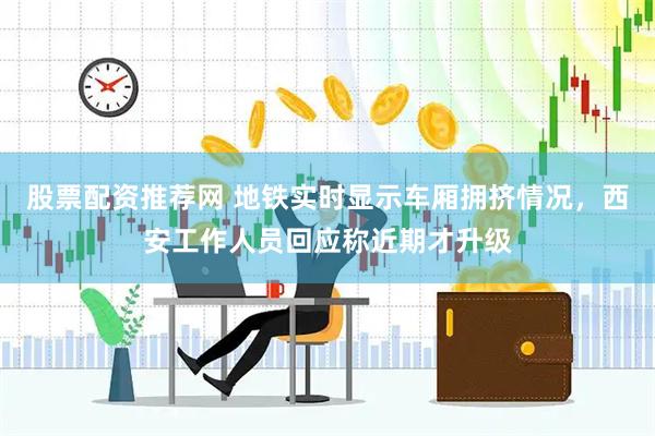 股票配资推荐网 地铁实时显示车厢拥挤情况，西安工作人员回应称近期才升级