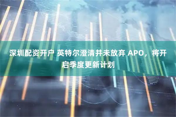 深圳配资开户 英特尔澄清并未放弃 APO，将开启季度更新计划