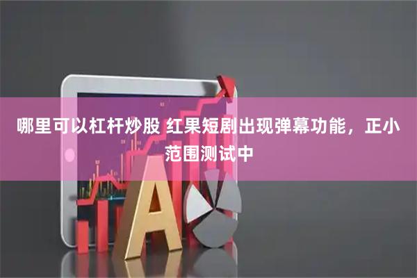 哪里可以杠杆炒股 红果短剧出现弹幕功能，正小范围测试中
