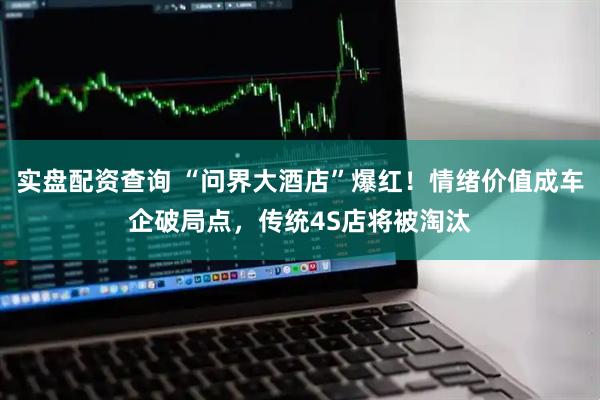 实盘配资查询 “问界大酒店”爆红！情绪价值成车企破局点，传统4S店将被淘汰
