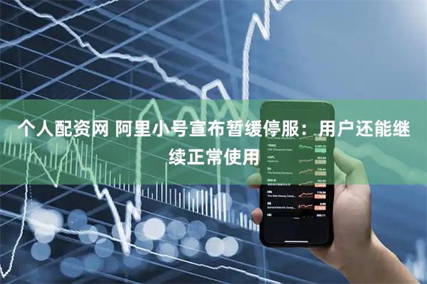 个人配资网 阿里小号宣布暂缓停服：用户还能继续正常使用