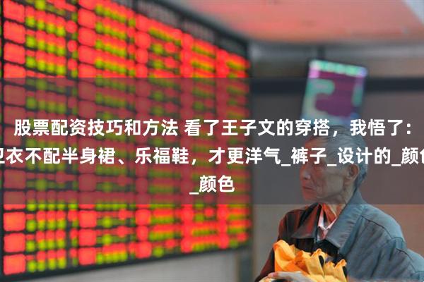 股票配资技巧和方法 看了王子文的穿搭，我悟了：卫衣不配半身裙、乐福鞋，才更洋气_裤子_设计的_颜色