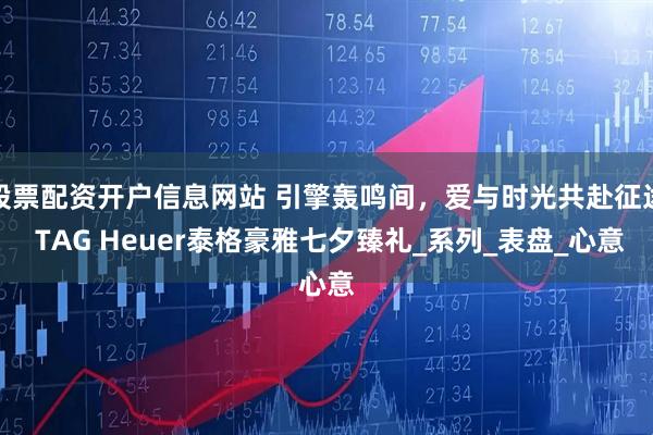 股票配资开户信息网站 引擎轰鸣间，爱与时光共赴征途 TAG Heuer泰格豪雅七夕臻礼_系列_表盘_心意