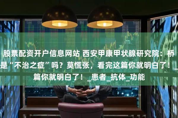 股票配资开户信息网站 西安甲康甲状腺研究院：桥本甲状腺炎真的是“不治之症”吗？莫慌张，看完这篇你就明白了！_患者_抗体_功能