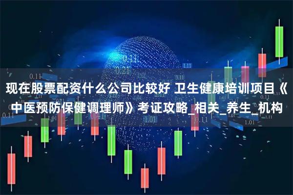现在股票配资什么公司比较好 卫生健康培训项目《中医预防保健调理师》考证攻略_相关_养生_机构