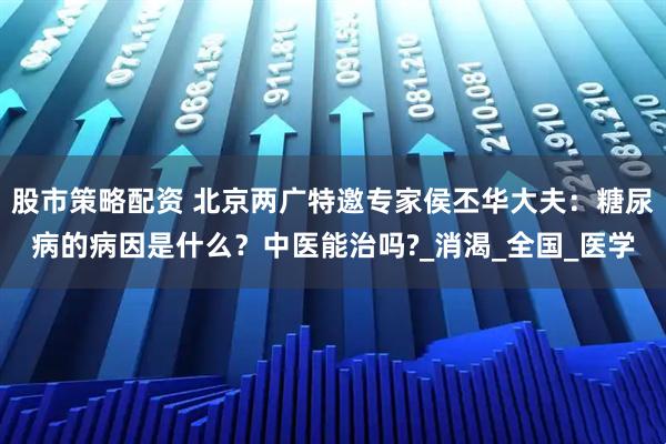 股市策略配资 北京两广特邀专家侯丕华大夫：糖尿病的病因是什么？中医能治吗?_消渴_全国_医学