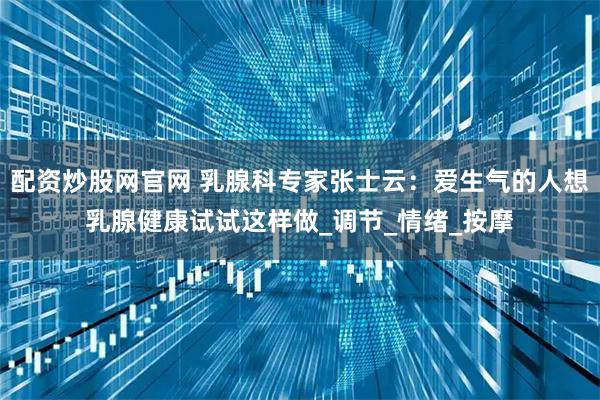 配资炒股网官网 乳腺科专家张士云：爱生气的人想乳腺健康试试这样做_调节_情绪_按摩