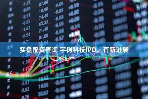 实盘配资查询 宇树科技IPO，有新进展