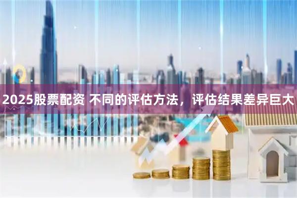 2025股票配资 不同的评估方法，评估结果差异巨大