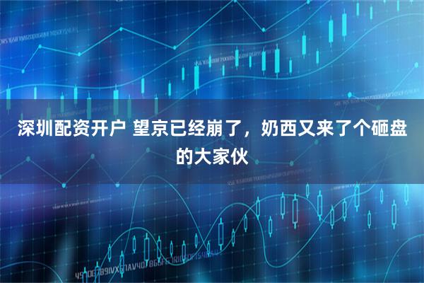 深圳配资开户 望京已经崩了,奶西又来了个砸盘的大家伙