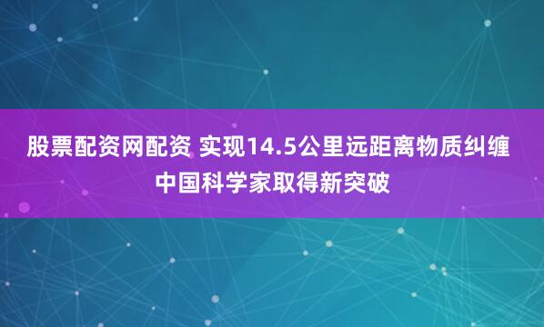 股票配资网配资 实现14.5公里远距离物质纠缠 中国科学家取得新突破