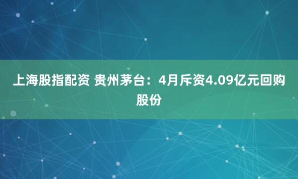 上海股指配资 贵州茅台：4月斥资4.09亿元回购股份