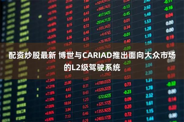 配资炒股最新 博世与CARIAD推出面向大众市场的L2级驾驶系统
