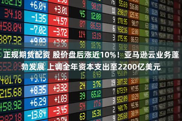 正规期货配资 股价盘后涨近10%！亚马逊云业务蓬勃发展 上调全年资本支出至2200亿美元