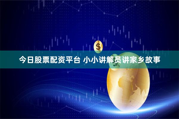 今日股票配资平台 小小讲解员讲家乡故事